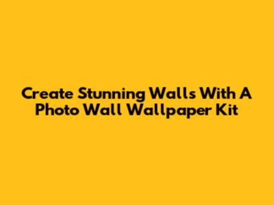 Create Stunning Walls With A Photo Wall Wallpaper Kit