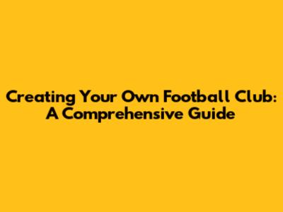 Creating Your Own Football Club: A Comprehensive Guide