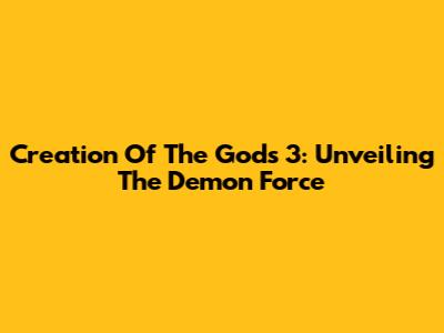 Creation Of The Gods 3: Unveiling The Demon Force