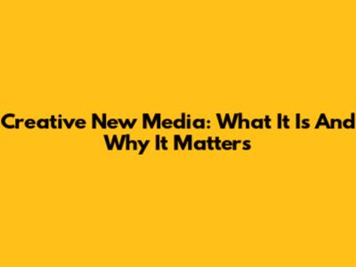 Creative New Media: What It Is And Why It Matters