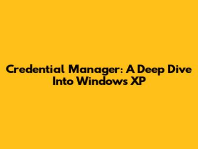 Credential Manager: A Deep Dive Into Windows XP