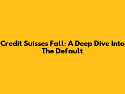 Credit Suisse's Fall: A Deep Dive Into The Default