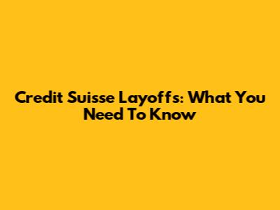 Credit Suisse Layoffs: What You Need To Know