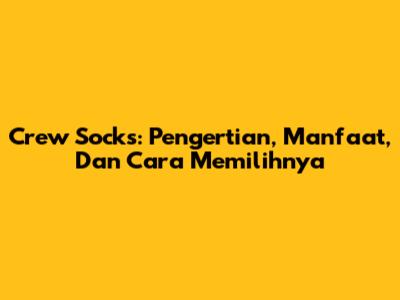 Crew Socks: Pengertian, Manfaat, Dan Cara Memilihnya