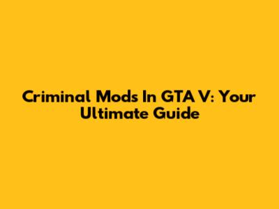 Criminal Mods In GTA V: Your Ultimate Guide