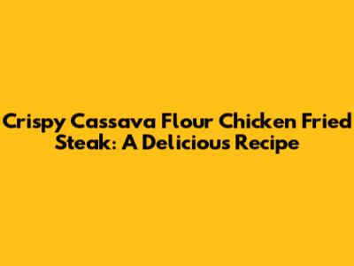 Crispy Cassava Flour Chicken Fried Steak: A Delicious Recipe