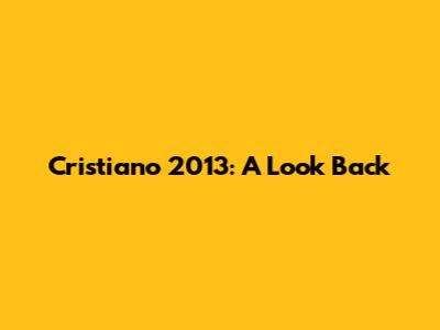 Cristiano 2013: A Look Back
