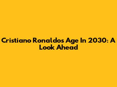 Cristiano Ronaldo's Age In 2030: A Look Ahead