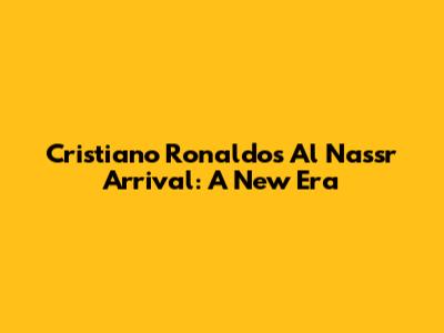 Cristiano Ronaldo's Al Nassr Arrival: A New Era