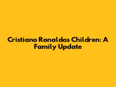 Cristiano Ronaldo's Children: A Family Update