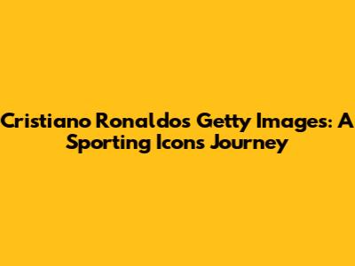 Cristiano Ronaldo's Getty Images: A Sporting Icon's Journey