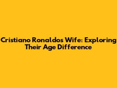 Cristiano Ronaldo's Wife: Exploring Their Age Difference
