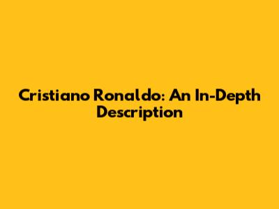 Cristiano Ronaldo: An In-Depth Description
