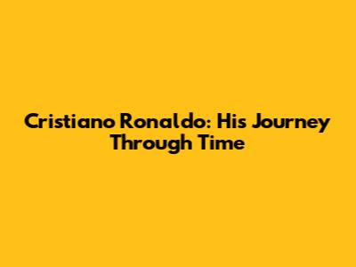 Cristiano Ronaldo: His Journey Through Time