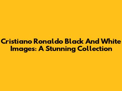 Cristiano Ronaldo Black And White Images: A Stunning Collection