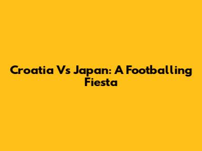 Croatia Vs Japan: A Footballing Fiesta