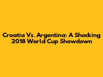 Croatia Vs. Argentina: A Shocking 2018 World Cup Showdown