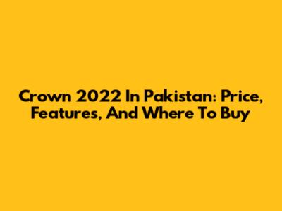 Crown 2022 In Pakistan: Price, Features, And Where To Buy