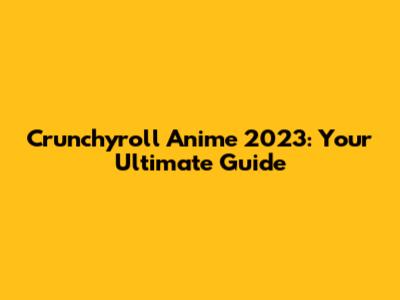 Crunchyroll Anime 2023: Your Ultimate Guide