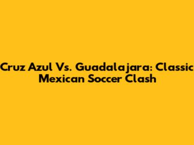 Cruz Azul Vs. Guadalajara: Classic Mexican Soccer Clash