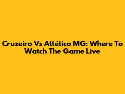 Cruzeiro Vs Atlético MG: Where To Watch The Game Live