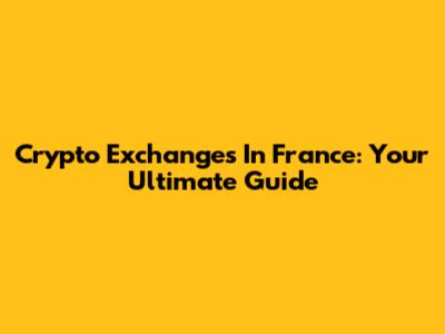 Crypto Exchanges In France: Your Ultimate Guide