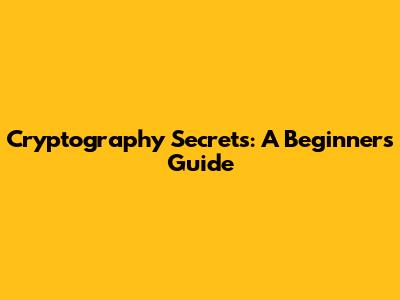Cryptography Secrets: A Beginner's Guide