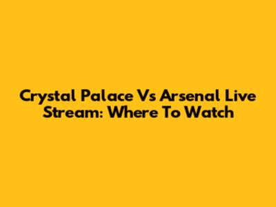 Crystal Palace Vs Arsenal Live Stream: Where To Watch