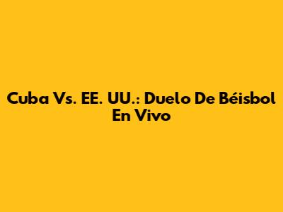 Cuba Vs. EE. UU.: Duelo De Béisbol En Vivo