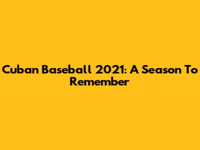 Cuban Baseball 2021: A Season To Remember