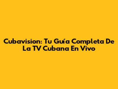 Cubavision: Tu Guía Completa De La TV Cubana En Vivo