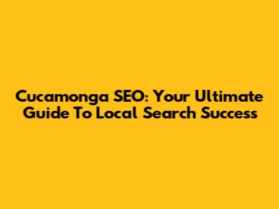 Cucamonga SEO: Your Ultimate Guide To Local Search Success