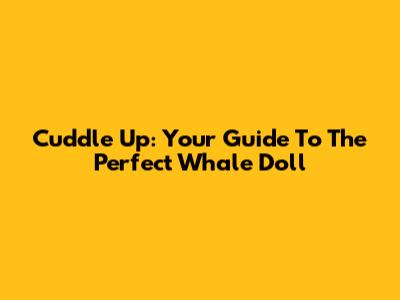 Cuddle Up: Your Guide To The Perfect Whale Doll