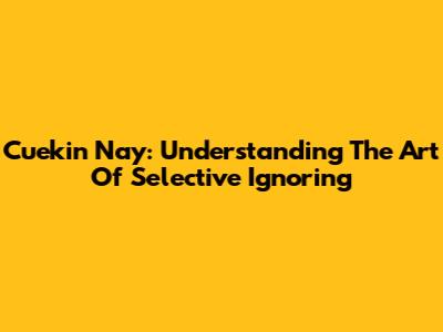 Cuekin Nay: Understanding The Art Of Selective Ignoring