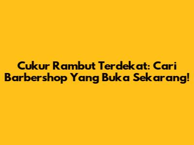 Cukur Rambut Terdekat: Cari Barbershop Yang Buka Sekarang!