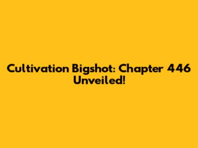 Cultivation Bigshot: Chapter 446 Unveiled!