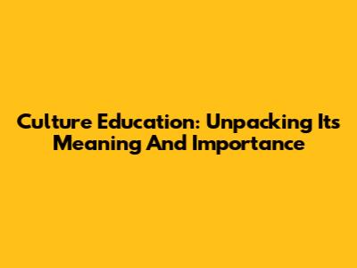 Culture Education: Unpacking Its Meaning And Importance