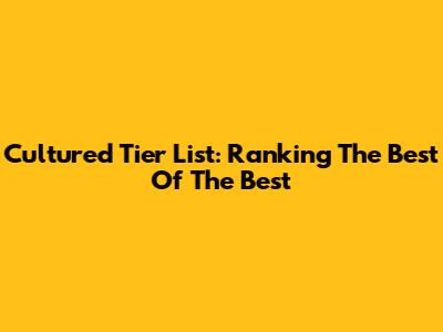 Cultured Tier List: Ranking The Best Of The Best