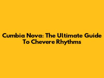 Cumbia Nova: The Ultimate Guide To Chevere Rhythms
