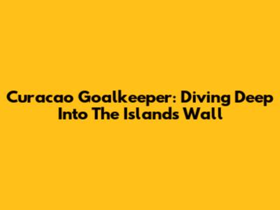 Curacao Goalkeeper: Diving Deep Into The Island's Wall