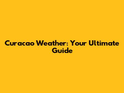 Curacao Weather: Your Ultimate Guide