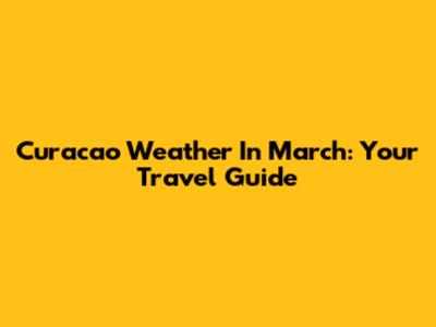 Curacao Weather In March: Your Travel Guide