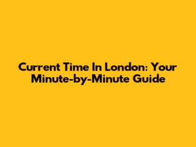 Current Time In London: Your Minute-by-Minute Guide