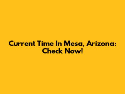 Current Time In Mesa, Arizona: Check Now!