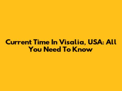 Current Time In Visalia, USA: All You Need To Know