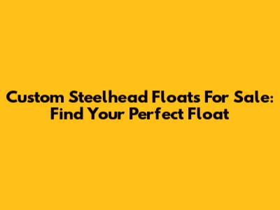 Custom Steelhead Floats For Sale: Find Your Perfect Float