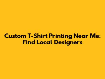 Custom T-Shirt Printing Near Me: Find Local Designers