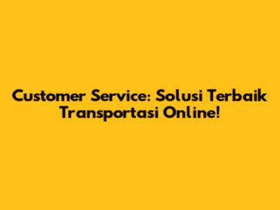 Customer Service: Solusi Terbaik Transportasi Online!