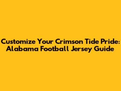 Customize Your Crimson Tide Pride: Alabama Football Jersey Guide