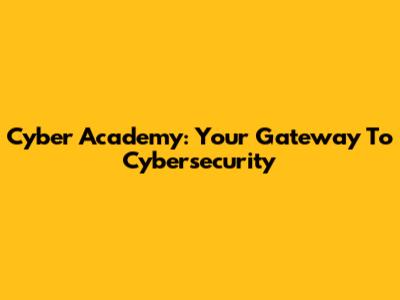 Cyber Academy: Your Gateway To Cybersecurity